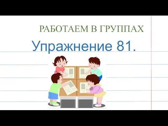 РАБОТАЕМ В ГРУППАХ Упражнение 81.