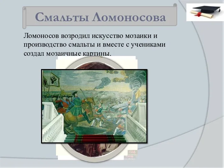 Ломоносов возродил искусство мозаики и производство смальты и вместе с учениками создал мозаичные картины. Смальты Ломоносова