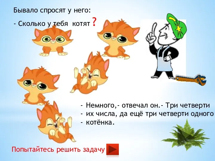 Бывало спросят у него: - Сколько у тебя котят ? Немного,- отвечал он.-