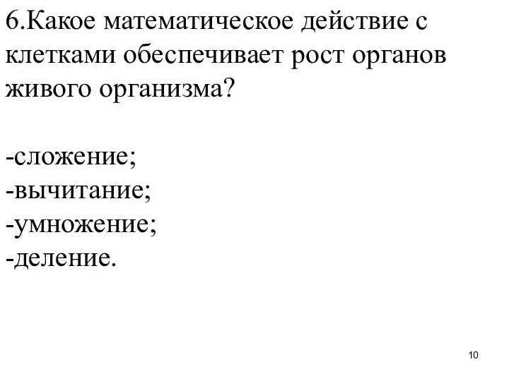 6.Какое математическое действие с клетками обеспечивает рост органов живого организма? -сложение; -вычитание; -умножение; -деление.