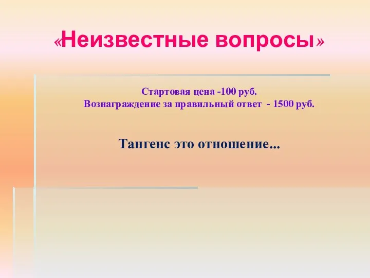 «Неизвестные вопросы» Стартовая цена -100 руб. Вознаграждение за правильный ответ - 1500 руб. Тангенс это отношение...