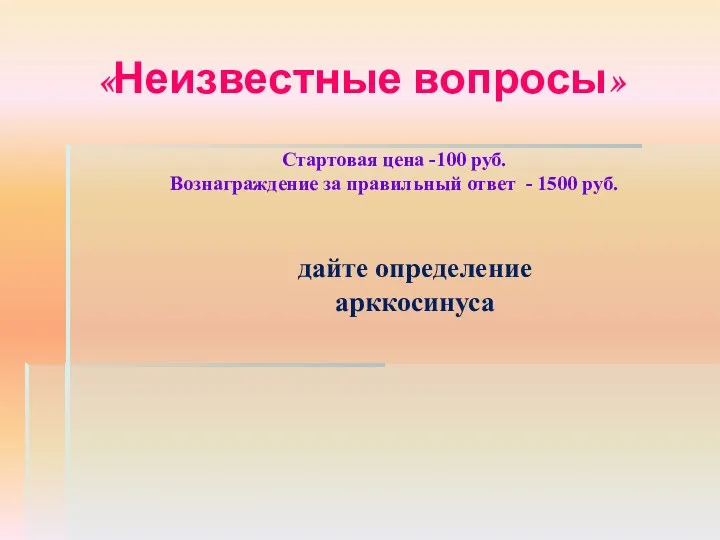 «Неизвестные вопросы» Стартовая цена -100 руб. Вознаграждение за правильный ответ - 1500 руб. дайте определение арккосинуса