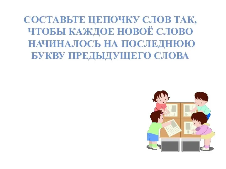 СОСТАВЬТЕ ЦЕПОЧКУ СЛОВ ТАК, ЧТОБЫ КАЖДОЕ НОВОЁ СЛОВО НАЧИНАЛОСЬ НА ПОСЛЕДНЮЮ БУКВУ ПРЕДЫДУЩЕГО СЛОВА