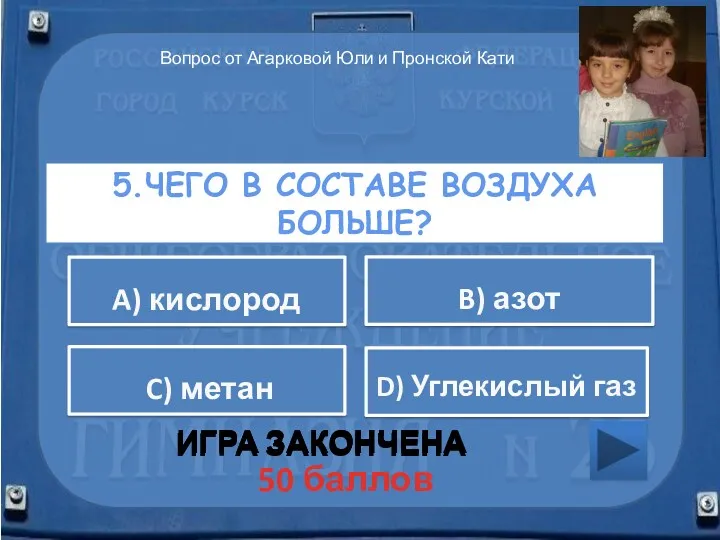 5.Чего в составе воздуха больше? ИГРА ЗАКОНЧЕНА D) Углекислый газ