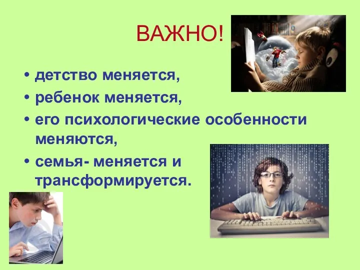 ВАЖНО! детство меняется, ребенок меняется, его психологические особенности меняются, семья- меняется и трансформируется.