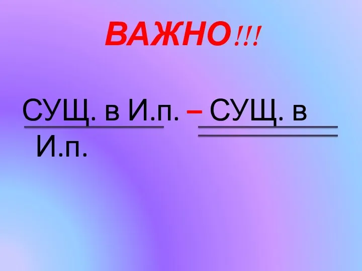 ВАЖНО!!! СУЩ. в И.п. – СУЩ. в И.п.