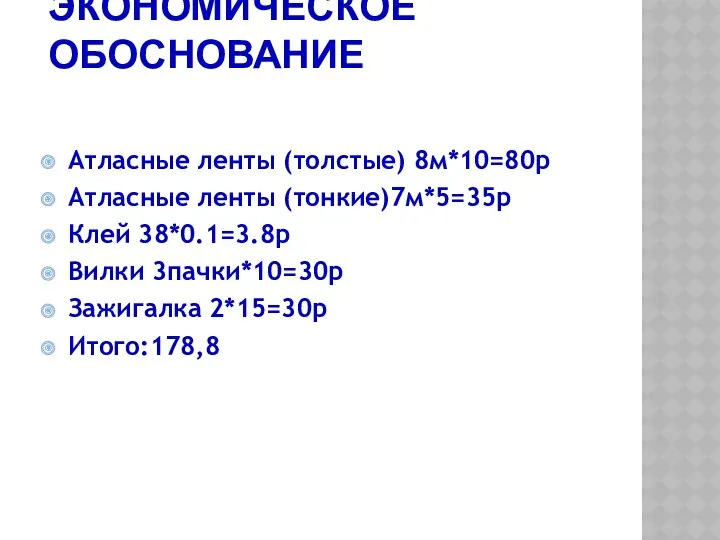 ЭКОНОМИЧЕСКОЕ ОБОСНОВАНИЕ Атласные ленты (толстые) 8м*10=80р Атласные ленты (тонкие)7м*5=35р Клей 38*0.1=3.8р Вилки 3пачки*10=30р Зажигалка 2*15=30р Итого:178,8