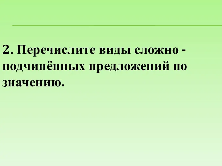 2. Перечислите виды сложно - подчинённых предложений по значению.