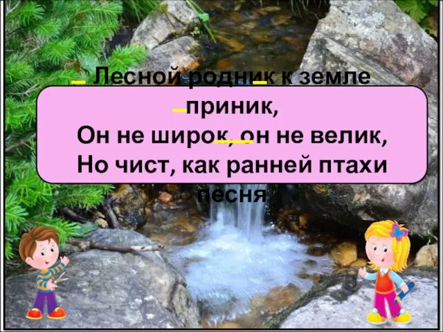 Упр. 11 Лесной родник к земле приник, Он не широк,