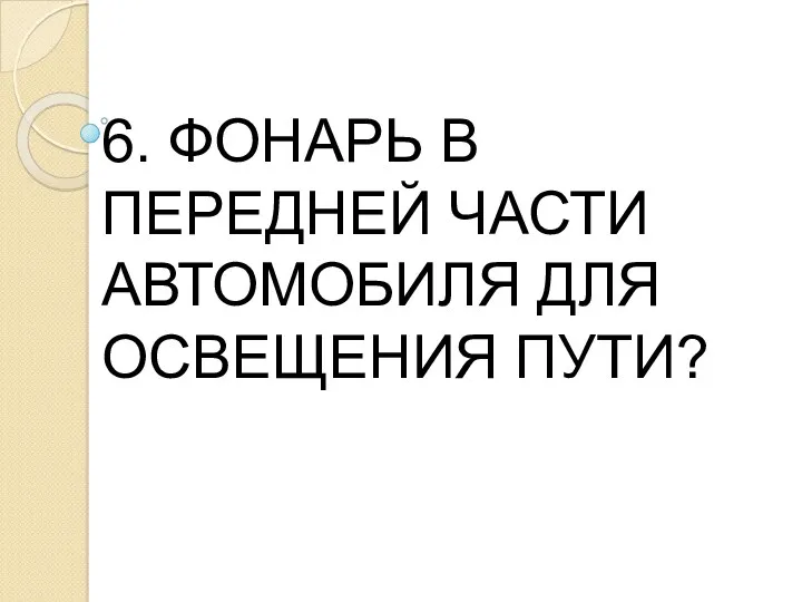 6. ФОНАРЬ В ПЕРЕДНЕЙ ЧАСТИ АВТОМОБИЛЯ ДЛЯ ОСВЕЩЕНИЯ ПУТИ?