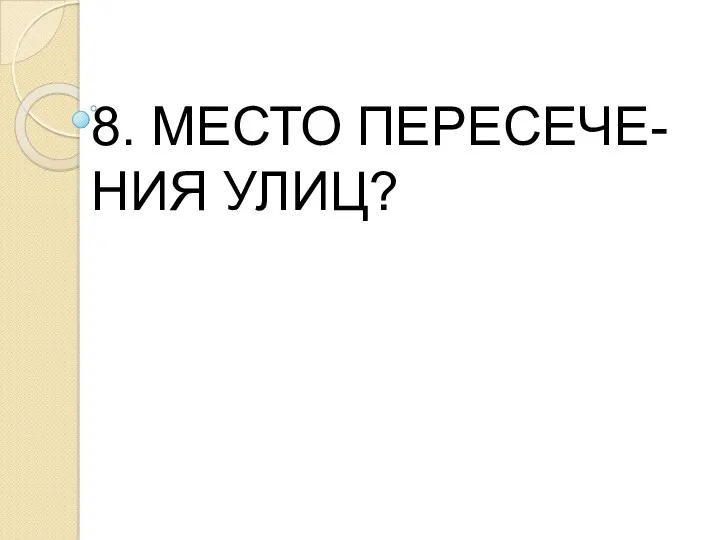 8. МЕСТО ПЕРЕСЕЧЕ- НИЯ УЛИЦ?