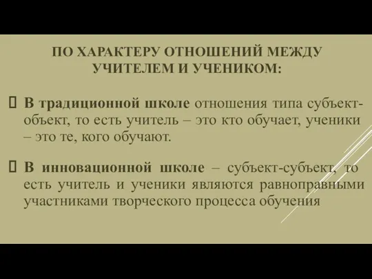 По характеру отношений между учителем и учеником: В традиционной школе отношения типа субъект-объект,