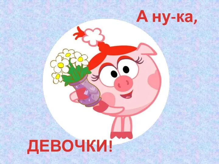 А ну-ка, ДЕВОЧКИ!