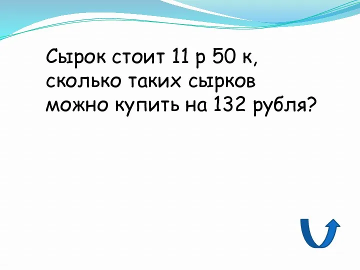 Сырок стоит 11 р 50 к, сколько таких сырков можно купить на 132 рубля?