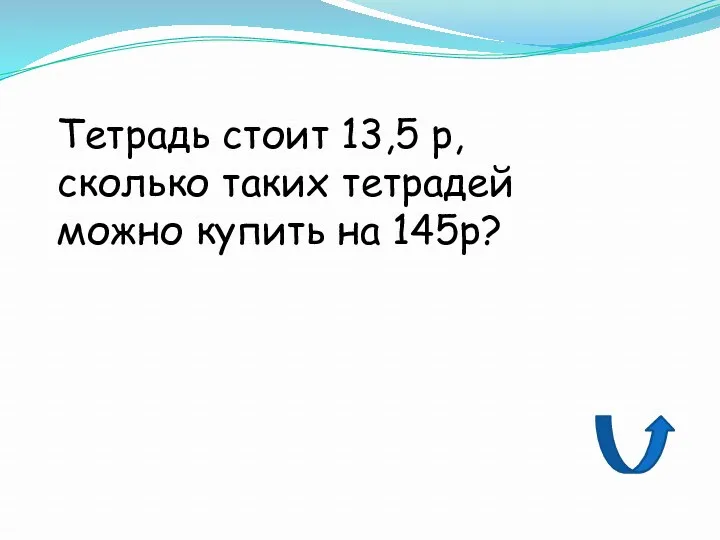 Тетрадь стоит 13,5 р, сколько таких тетрадей можно купить на 145р?