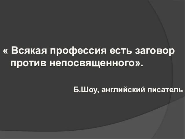 « Всякая профессия есть заговор против непосвященного». Б.Шоу, английский писатель