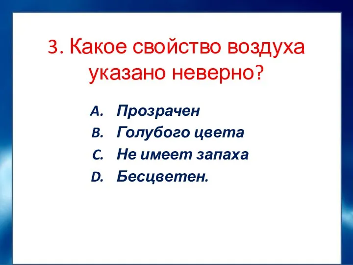 3. Какое свойство воздуха указано неверно? Прозрачен Голубого цвета Не имеет запаха Бесцветен.