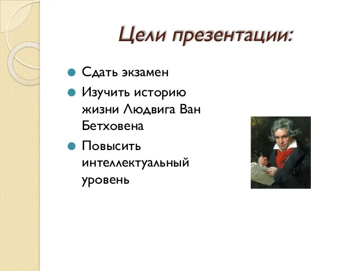 Цели презентации: Сдать экзамен Изучить историю жизни Людвига Ван Бетховена Повысить интеллектуальный уровень