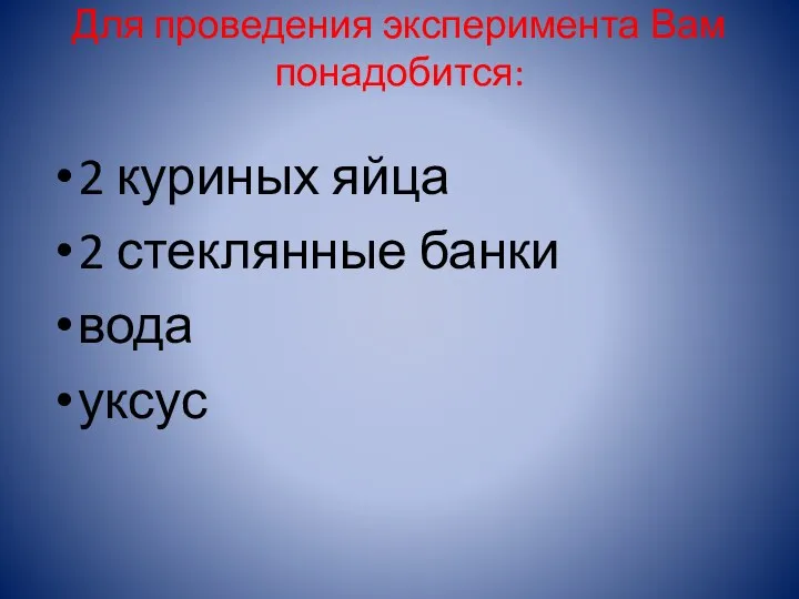 Для проведения эксперимента Вам понадобится: 2 куриных яйца 2 стеклянные банки вода уксус