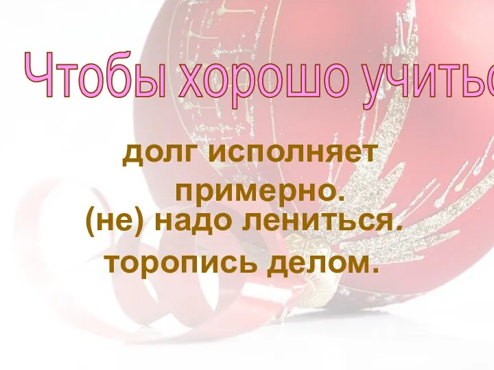 (не) надо лениться. торопись делом. Чтобы хорошо учиться, долг исполняет примерно.