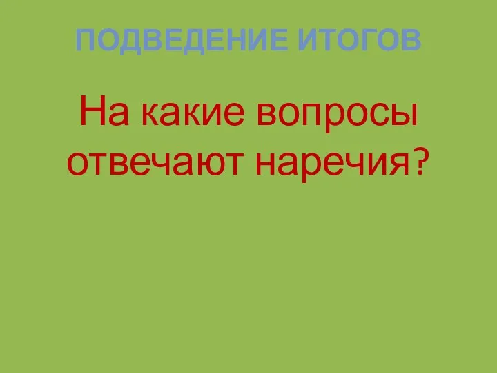 ПОДВЕДЕНИЕ ИТОГОВ На какие вопросы отвечают наречия?