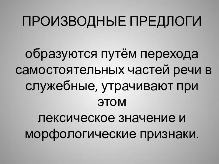 ПРОИЗВОДНЫЕ ПРЕДЛОГИ образуются путём перехода самостоятельных частей речи в служебные,