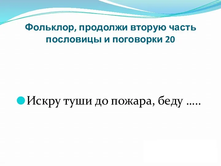 Фольклор, продолжи вторую часть пословицы и поговорки 20 Искру туши до пожара, беду ….. ДАЛЕЕ