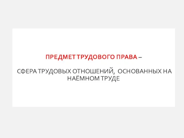 ПРЕДМЕТ ТРУДОВОГО ПРАВА – СФЕРА ТРУДОВЫХ ОТНОШЕНИЙ, ОСНОВАННЫХ НА НАЁМНОМ ТРУДЕ