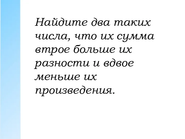 Найдите два таких числа, что их сумма втрое больше их разности и вдвое меньше их произведения.