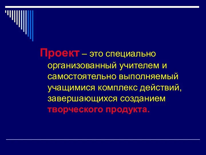 Проект – это специально организованный учителем и самостоятельно выполняемый учащимися комплекс действий, завершающихся созданием творческого продукта.