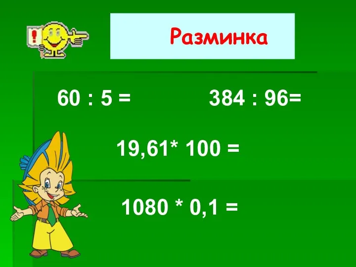 Разминка 60 : 5 = 384 : 96= 19,61* 100 = 1080 * 0,1 =