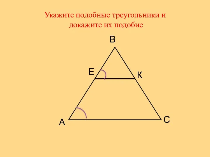 Укажите подобные треугольники и докажите их подобие А В С Е К