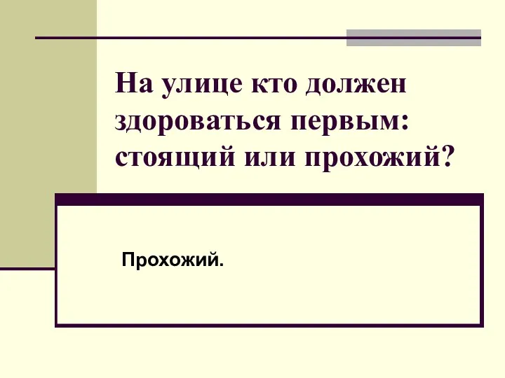 На улице кто должен здороваться первым: стоящий или прохожий? Прохожий.