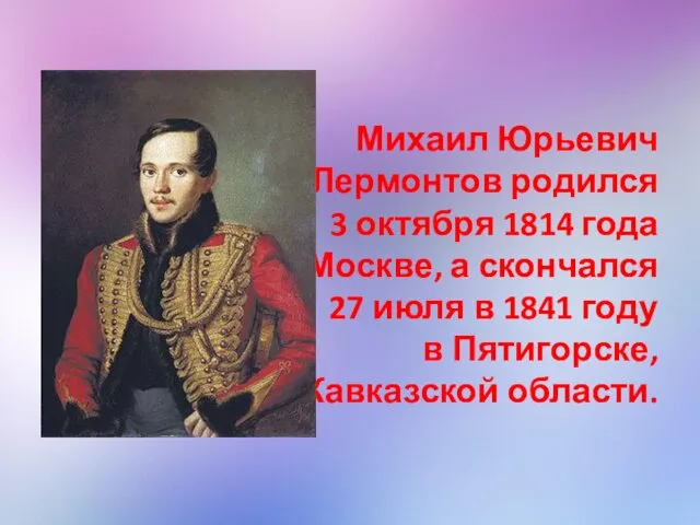 Михаил Юрьевич Лермонтов родился 3 октября 1814 года в Москве, а скончался 27