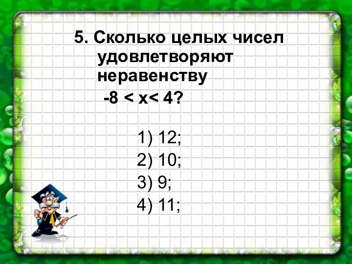 5. Сколько целых чисел удовлетворяют неравенству -8 1) 12; 2) 10; 3) 9; 4) 11;