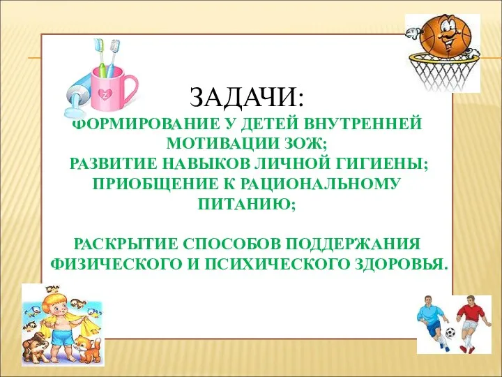 ЗАДАЧИ: ФОРМИРОВАНИЕ У ДЕТЕЙ ВНУТРЕННЕЙ МОТИВАЦИИ ЗОЖ; РАЗВИТИЕ НАВЫКОВ ЛИЧНОЙ