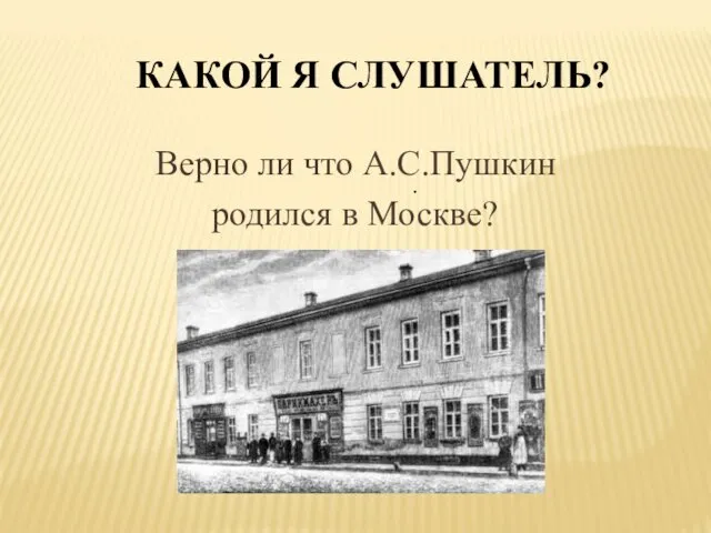 КАКОЙ Я СЛУШАТЕЛЬ? Верно ли что А.С.Пушкин родился в Москве? .