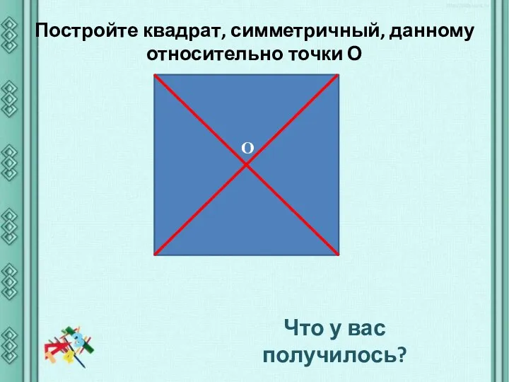 О Постройте квадрат, симметричный, данному относительно точки О Что у вас получилось?