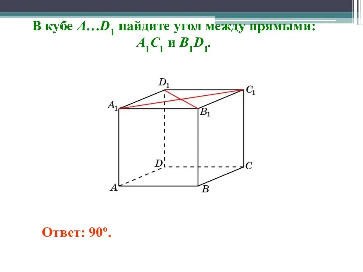 В кубе A…D1 найдите угол между прямыми: A1C1 и B1D1. Ответ: 90o.
