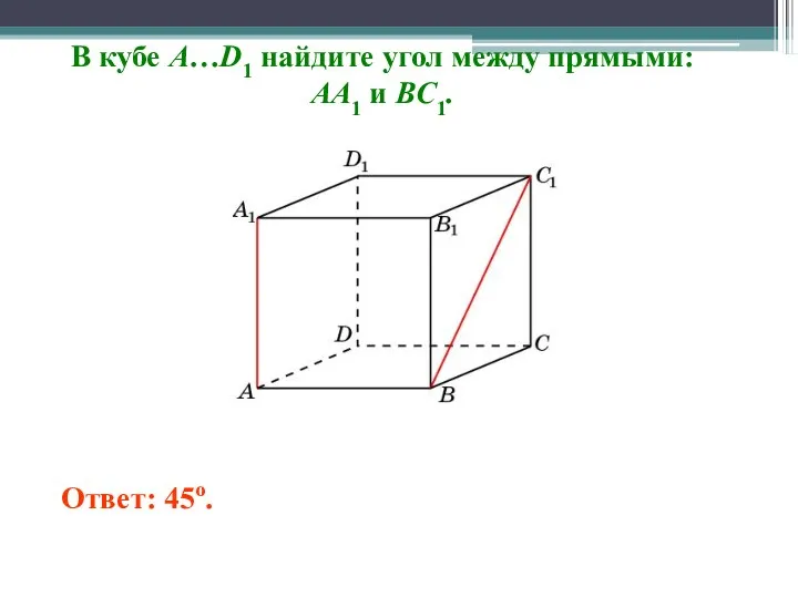 В кубе A…D1 найдите угол между прямыми: AA1 и BC1. Ответ: 45o.
