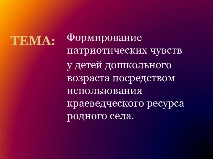 ТЕМА: Формирование патриотических чувств у детей дошкольного возраста посредством использования краеведческого ресурса родного села.