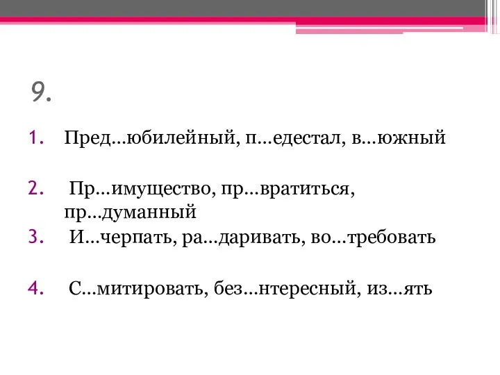 9. Пред…юбилейный, п…едестал, в…южный Пр…имущество, пр…вратиться, пр…думанный И…черпать, ра…даривать, во…требовать С…митировать, без…нтересный, из…ять