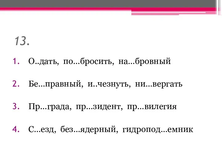 13. О..дать, по…бросить, на…бровный Бе…правный, и..чезнуть, ни…вергать Пр…града, пр…зидент, пр…вилегия С…езд, без…ядерный, гидропод…емник