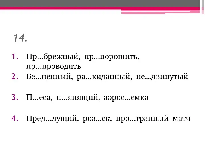 14. Пр…брежный, пр…порошить, пр…проводить Бе…ценный, ра…киданный, не…двинутый П…еса, п…янящий, аэрос…емка Пред…дущий, роз…ск, про…гранный матч