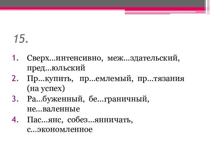 15. Сверх…интенсивно, меж…здательский, пред…юльский Пр…купить, пр…емлемый, пр…тязания (на успех) Ра…буженный, бе…граничный, не…валенные Пас…янс, собез…янничать, с…экономленное