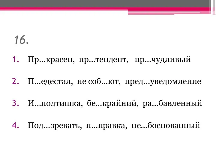 16. Пр…красен, пр…тендент, пр…чудливый П…едестал, не соб…ют, пред…уведомление И…подтишка, бе…крайний, ра…бавленный Под…зревать, п…правка, не…боснованный