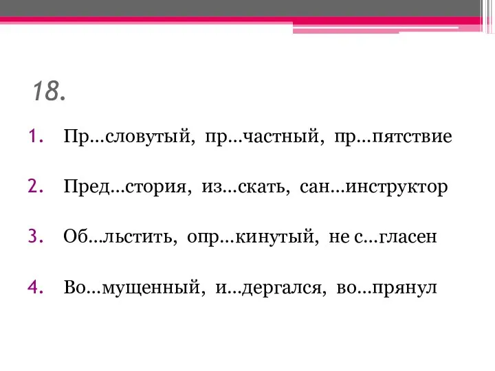 18. Пр…словутый, пр…частный, пр…пятствие Пред…стория, из…скать, сан…инструктор Об…льстить, опр…кинутый, не с…гласен Во…мущенный, и…дергался, во…прянул