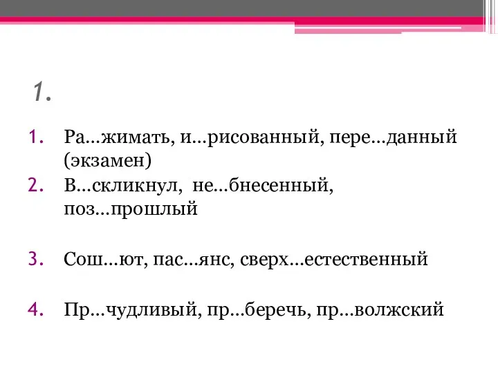 1. Ра…жимать, и…рисованный, пере…данный (экзамен) В…скликнул, не…бнесенный, поз…прошлый Сош…ют, пас…янс, сверх…естественный Пр…чудливый, пр…беречь, пр…волжский