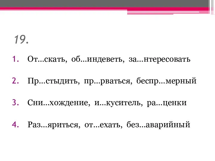 19. От…скать, об…индеветь, за…нтересовать Пр…стыдить, пр…рваться, беспр…мерный Сни…хождение, и…куситель, ра…ценки Раз…яриться, от…ехать, без…аварийный