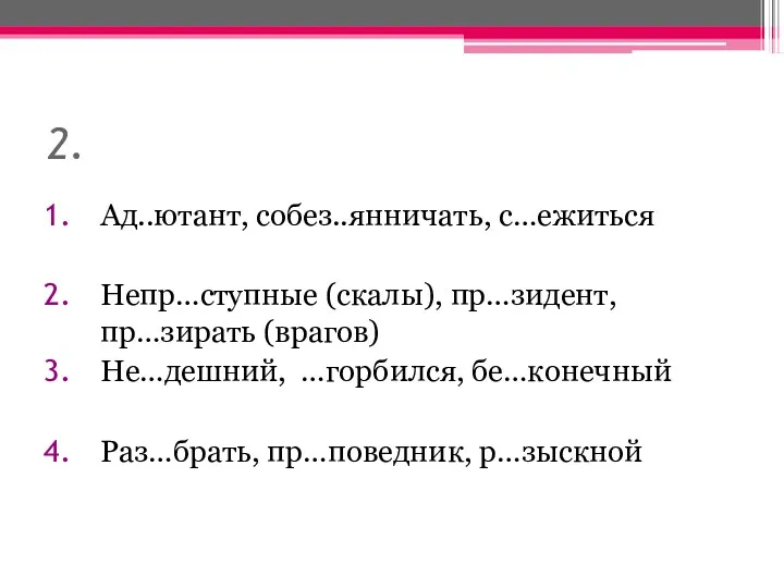 2. Ад..ютант, собез..янничать, с…ежиться Непр…ступные (скалы), пр…зидент, пр…зирать (врагов) Не…дешний, …горбился, бе…конечный Раз…брать, пр…поведник, р…зыскной